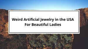 Weird Artificial Jewelry in the USA For Beautiful Ladies:-