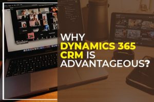 Why Dynamics 365 CRM is Advantageous?