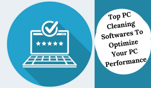 Top PC Cleaning Softwares To Optimize Your PC Performance