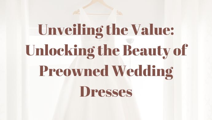 Unveiling the Value: Unlocking the Beauty of Preowned Wedding Dresses
