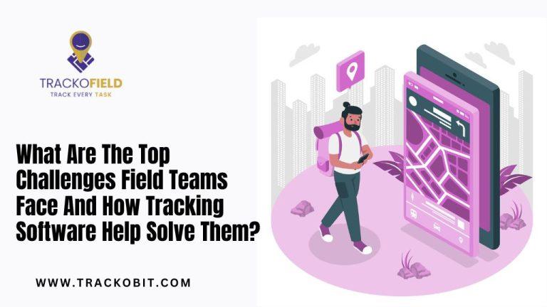 What Are The Top Challenges Field Teams Face And How Tracking Software Help Solve Them?