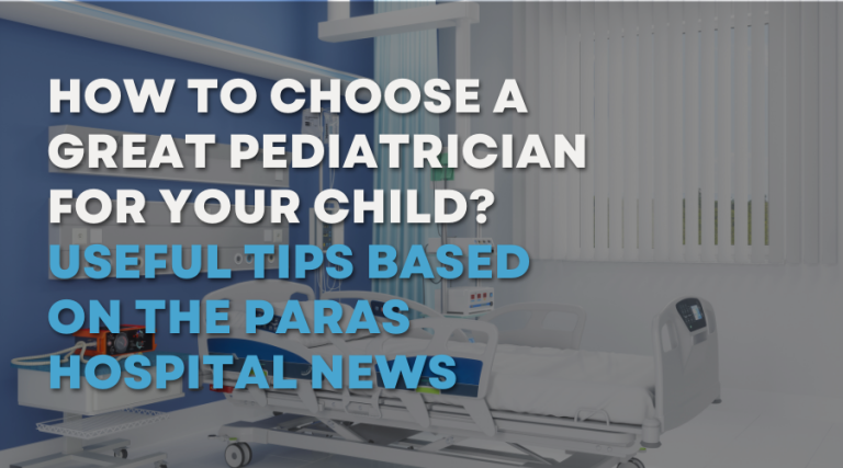 How to Choose a Great Pediatrician for Your Child? Useful Tips Based on the Paras Hospital News 