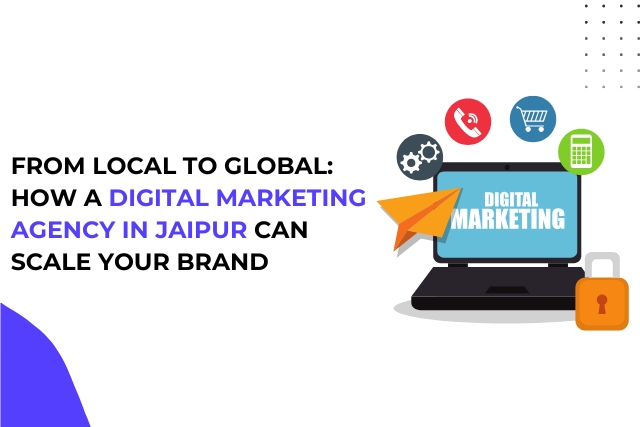 From Local to Global: How a Digital Marketing Agency in Jaipur Can Scale Your Brand