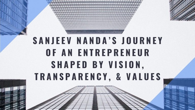 Sanjeev Nanda’s Journey of an Entrepreneur Shaped by Vision, Transparency, & Values 